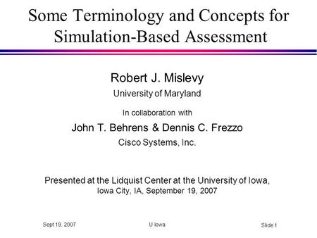 U Iowa Slide 1 Sept 19, 2007 Some Terminology and Concepts for Simulation-Based Assessment Robert J. Mislevy University of Maryland In collaboration with.