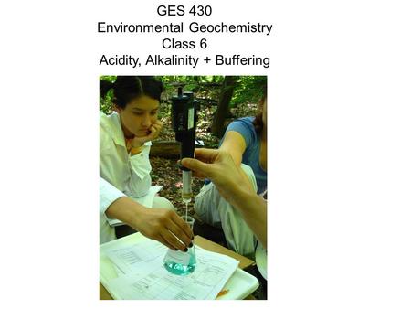 GES 430 Environmental Geochemistry Class 6 Acidity, Alkalinity + Buffering.