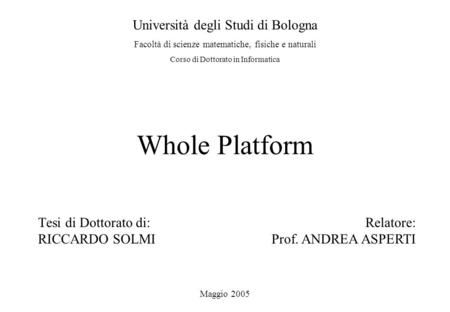 Whole Platform Tesi di Dottorato di: RICCARDO SOLMI Università degli Studi di Bologna Facoltà di scienze matematiche, fisiche e naturali Corso di Dottorato.