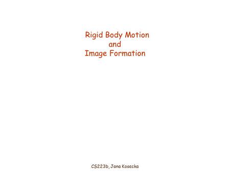 CS223b, Jana Kosecka Rigid Body Motion and Image Formation.