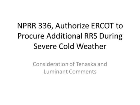 NPRR 336, Authorize ERCOT to Procure Additional RRS During Severe Cold Weather Consideration of Tenaska and Luminant Comments.