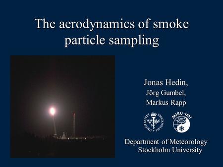 The aerodynamics of smoke particle sampling Jonas Hedin, Jörg Gumbel, Markus Rapp Department of Meteorology Stockholm University.