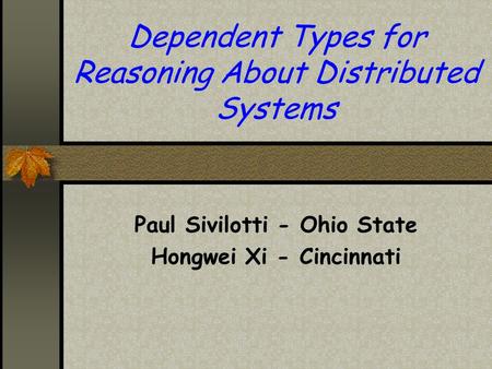 Dependent Types for Reasoning About Distributed Systems Paul Sivilotti - Ohio State Hongwei Xi - Cincinnati.