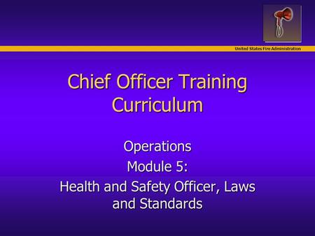 United States Fire Administration Chief Officer Training Curriculum Operations Module 5: Health and Safety Officer, Laws and Standards.
