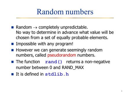 1 Random numbers Random  completely unpredictable. No way to determine in advance what value will be chosen from a set of equally probable elements. Impossible.