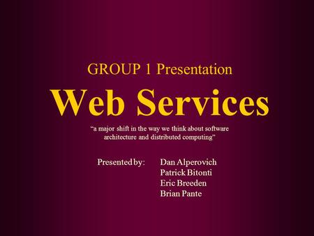GROUP 1 Presentation Web Services “a major shift in the way we think about software architecture and distributed computing” Presented by: Dan Alperovich.