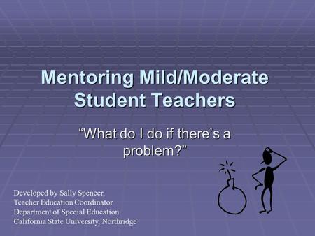 Mentoring Mild/Moderate Student Teachers “What do I do if there’s a problem?” Developed by Sally Spencer, Teacher Education Coordinator Department of Special.