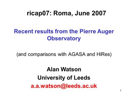 1 ricap07: Roma, June 2007 Recent results from the Pierre Auger Observatory (and comparisons with AGASA and HiRes) Alan Watson University of Leeds