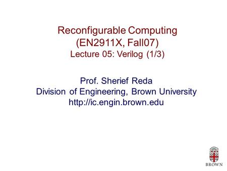 Reconfigurable Computing (EN2911X, Fall07) Lecture 05: Verilog (1/3) Prof. Sherief Reda Division of Engineering, Brown University