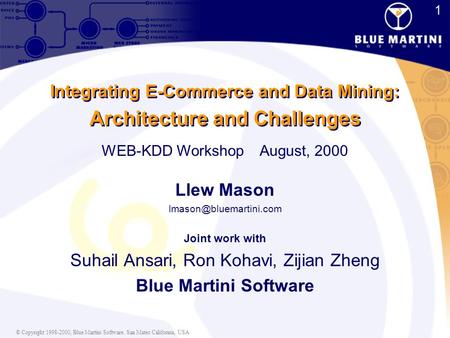 © Copyright 1998-2000, Blue Martini Software. San Mateo California, USA 1 1 Integrating E-Commerce and Data Mining: Architecture and Challenges Llew Mason.