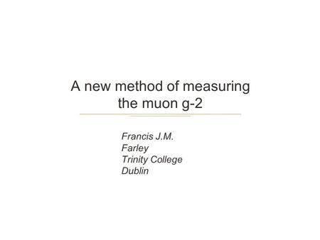 A new method of measuring the muon g-2 Francis J.M. Farley Trinity College Dublin.