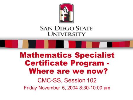 Mathematics Specialist Certificate Program - Where are we now? CMC-SS, Session 102 Friday November 5, 2004 8:30-10:00 am.