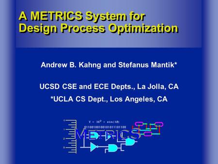 A METRICS System for Design Process Optimization Andrew B. Kahng and Stefanus Mantik* UCSD CSE and ECE Depts., La Jolla, CA *UCLA CS Dept., Los Angeles,