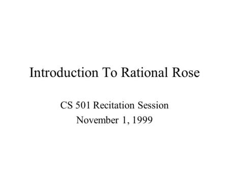 Introduction To Rational Rose CS 501 Recitation Session November 1, 1999.
