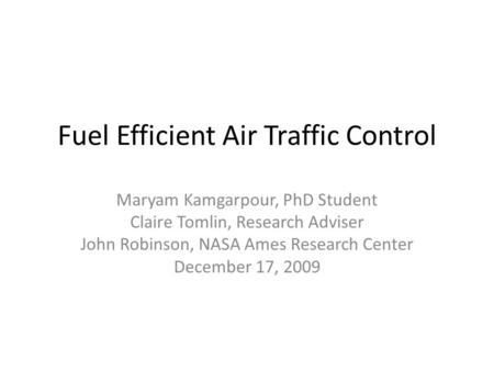 Fuel Efficient Air Traffic Control Maryam Kamgarpour, PhD Student Claire Tomlin, Research Adviser John Robinson, NASA Ames Research Center December 17,