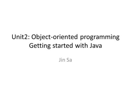 Unit2: Object-oriented programming Getting started with Java Jin Sa.