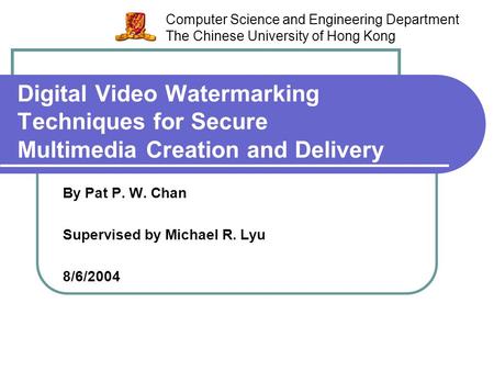 Digital Video Watermarking Techniques for Secure Multimedia Creation and Delivery By Pat P. W. Chan Supervised by Michael R. Lyu 8/6/2004 Computer Science.