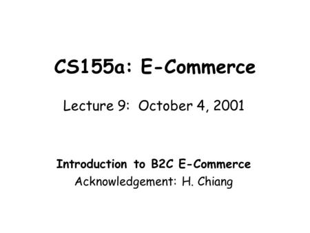 CS155a: E-Commerce Lecture 9: October 4, 2001 Introduction to B2C E-Commerce Acknowledgement: H. Chiang.