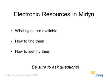 Electronic Resources in Mirlyn What types are available How to find them How to identify them Be sure to ask questions! Julie Piacentine | April 2008.