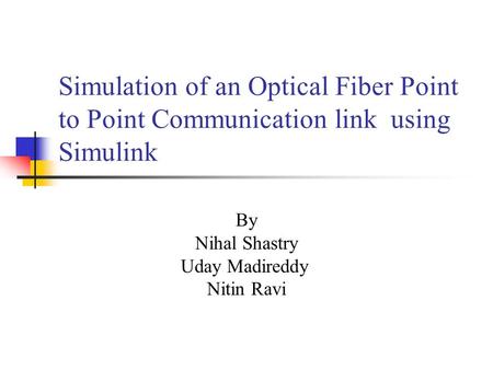 Simulation of an Optical Fiber Point to Point Communication link using Simulink By Nihal Shastry Uday Madireddy Nitin Ravi.