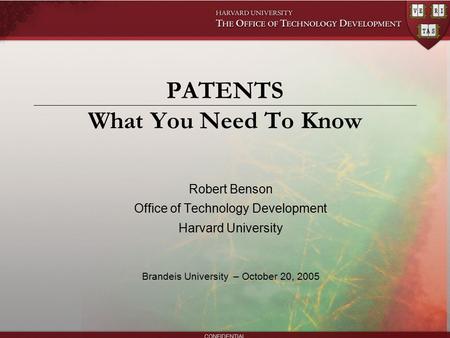 CONFIDENTIAL PATENTS What You Need To Know Robert Benson Office of Technology Development Harvard University Brandeis University – October 20, 2005.