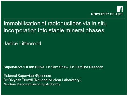 Immobilisation of radionuclides via in situ incorporation into stable mineral phases Janice Littlewood Supervisors: Dr Ian Burke, Dr Sam Shaw, Dr Caroline.