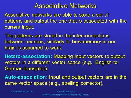 November 30, 2010Neural Networks Lecture 20: Interpolative Associative Memory 1 Associative Networks Associative networks are able to store a set of patterns.