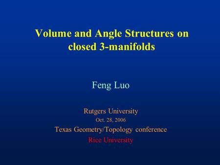 Volume and Angle Structures on closed 3-manifolds Feng Luo Rutgers University Oct. 28, 2006 Texas Geometry/Topology conference Rice University.