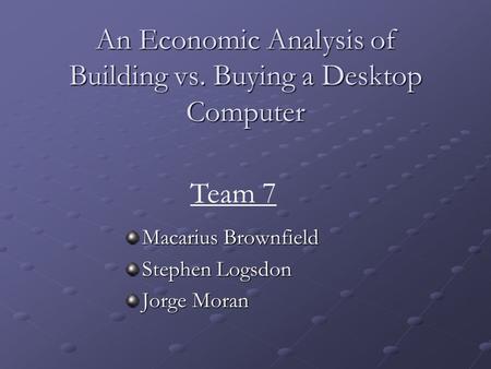 An Economic Analysis of Building vs. Buying a Desktop Computer Macarius Brownfield Stephen Logsdon Jorge Moran Team 7.