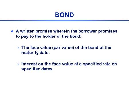 BOND l A written promise wherein the borrower promises to pay to the holder of the bond: »The face value (par value) of the bond at the maturity date.
