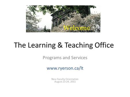 The Learning & Teaching Office Programs and Services www.ryerson.ca/lt New Faculty Orientation August 23-24, 2011.