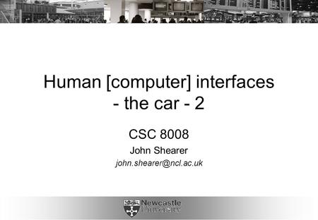 Human [computer] interfaces - the car - 2 CSC 8008 John Shearer