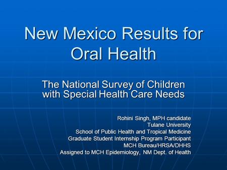 New Mexico Results for Oral Health The National Survey of Children with Special Health Care Needs Rohini Singh, MPH candidate Tulane University School.