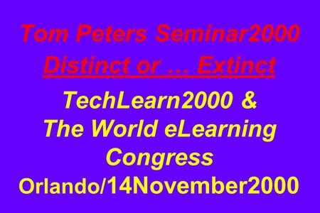 Tom Peters Seminar2000 Distinct or … Extinct TechLearn2000 & The World eLearning Congress Orlando/ 14November2000.