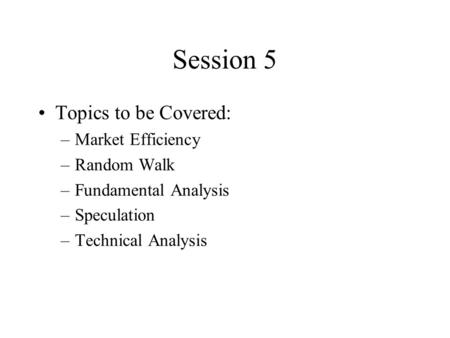 Session 5 Topics to be Covered: –Market Efficiency –Random Walk –Fundamental Analysis –Speculation –Technical Analysis.
