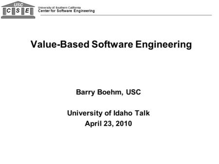 University of Southern California Center for Software Engineering C S E USC Barry Boehm, USC University of Idaho Talk April 23, 2010 Value-Based Software.