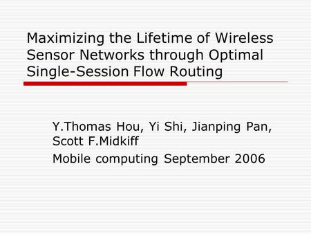 Maximizing the Lifetime of Wireless Sensor Networks through Optimal Single-Session Flow Routing Y.Thomas Hou, Yi Shi, Jianping Pan, Scott F.Midkiff Mobile.