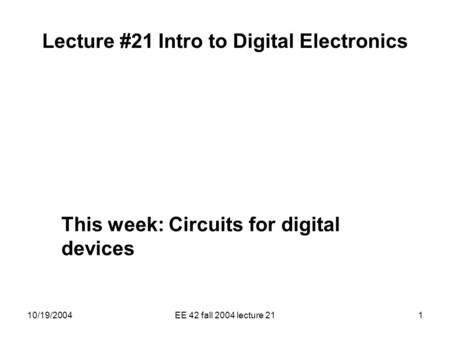 10/19/2004EE 42 fall 2004 lecture 211 Lecture #21 Intro to Digital Electronics This week: Circuits for digital devices.