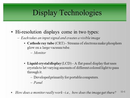 11-1 Display Technologies Hi-resolution displays come in two types: –Each takes an input signal and creates a visible image Cathode ray tube (CRT) - Streams.