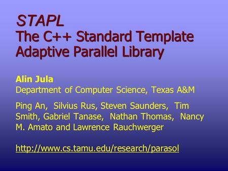 STAPL The C++ Standard Template Adaptive Parallel Library Alin Jula Department of Computer Science, Texas A&M Ping An, Silvius Rus, Steven Saunders, Tim.