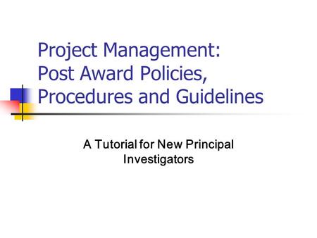 Project Management: Post Award Policies, Procedures and Guidelines A Tutorial for New Principal Investigators.