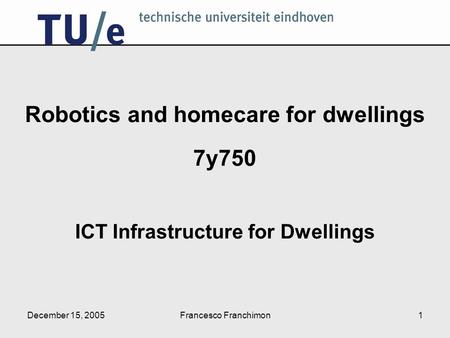 December 15, 2005Francesco Franchimon1 Robotics and homecare for dwellings 7y750 ICT Infrastructure for Dwellings.
