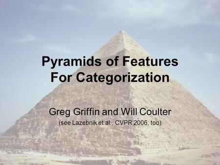 Pyramids of Features For Categorization Greg Griffin and Will Coulter (see Lazebnik et al., CVPR 2006, too)