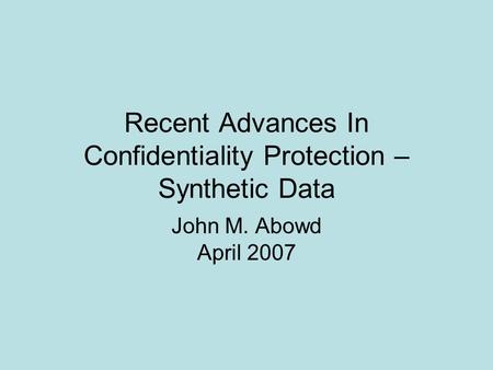 Recent Advances In Confidentiality Protection – Synthetic Data John M. Abowd April 2007.