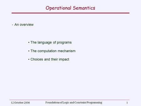 12 October 2006 Foundations of Logic and Constraint Programming 1 Operational Semantics ­An overview The language of programs The computation mechanism.