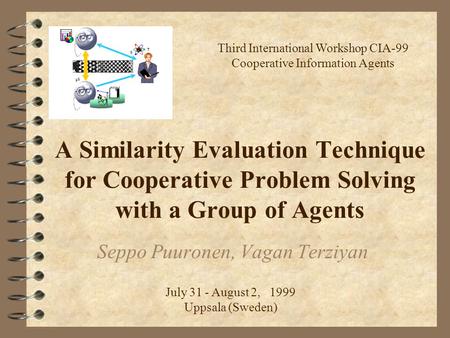 A Similarity Evaluation Technique for Cooperative Problem Solving with a Group of Agents Seppo Puuronen, Vagan Terziyan Third International Workshop CIA-99.