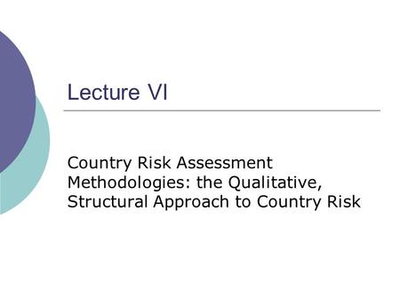 Lecture VI Country Risk Assessment Methodologies: the Qualitative, Structural Approach to Country Risk.