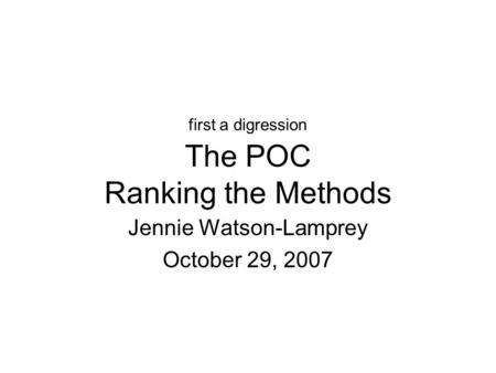 First a digression The POC Ranking the Methods Jennie Watson-Lamprey October 29, 2007.