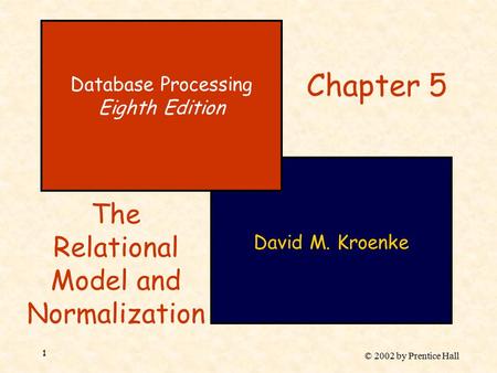 © 2002 by Prentice Hall 1 David M. Kroenke Database Processing Eighth Edition Chapter 5 The Relational Model and Normalization.