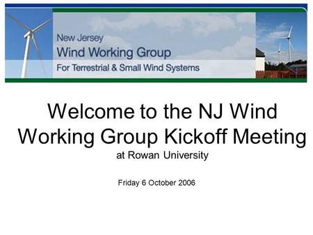 Welcome to the NJ Wind Working Group Kickoff Meeting at Rowan University Friday 6 October 2006.
